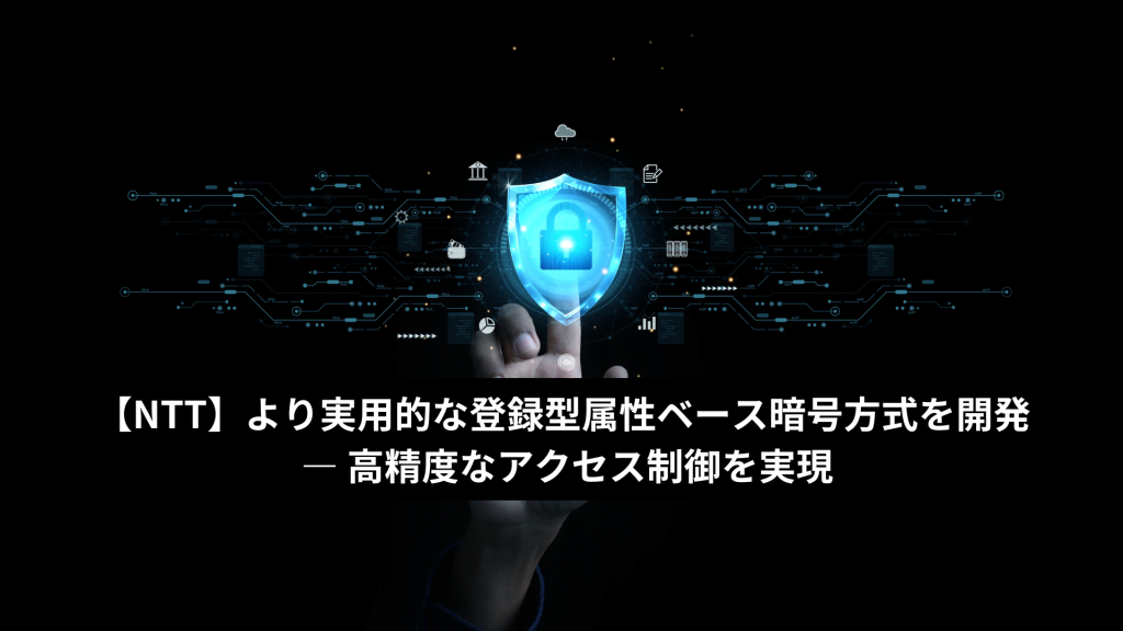 【NTT】より実用的な登録型属性ベース暗号方式を開発 ― 高精度なアクセス制御を実現