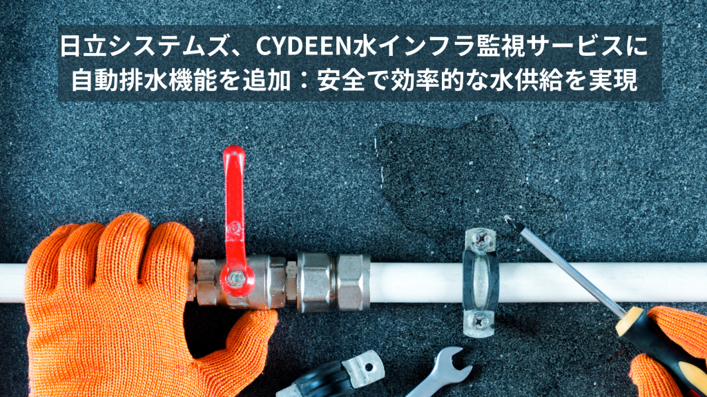 日立システムズ、CYDEEN水インフラ監視サービスに自動排水機能を追加：安全で効率的な水供給を実現