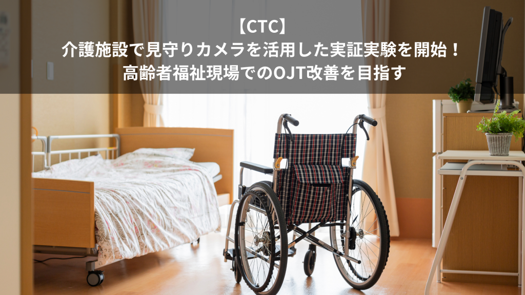 【CTC】介護施設で見守りカメラを活用した実証実験を開始！ 高齢者福祉現場でのOJT改善を目指す