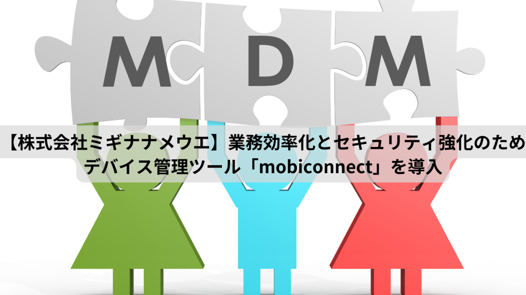【株式会社ミギナナメウエ】業務効率化とセキュリティ強化のためデバイス管理ツール「mobiconnect」を導入