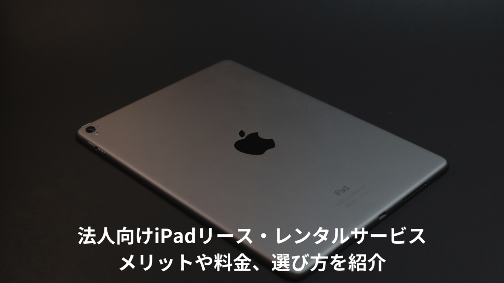 法人向けiPadリース・レンタルサービスのメリットや料金、選び方を紹介