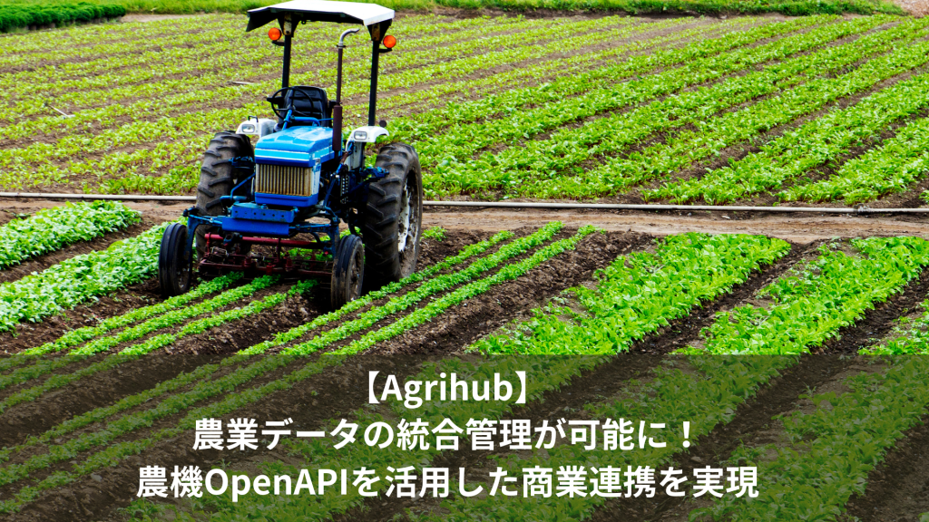 【Agrihub】農業データの統合管理が可能に！農機OpenAPIを活用した商業連携を実現