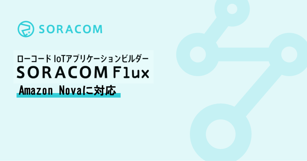 生成AI活用のローコードIoTアプリケーションビルダー「SORACOM Flux」で「Amazon Nova」が利用可能に