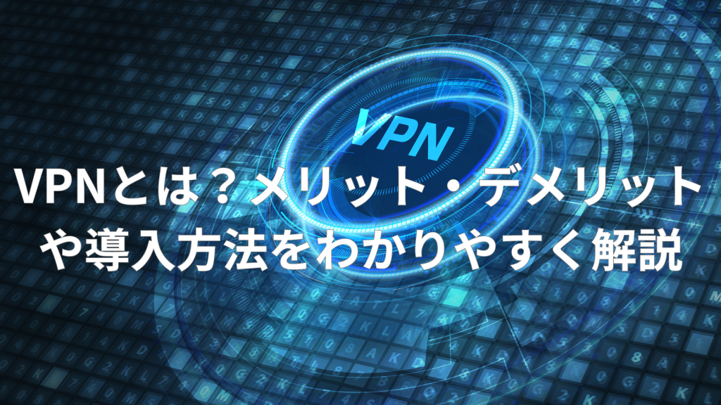 VPNとは？メリット・デメリットや導入方法をわかりやすく解説