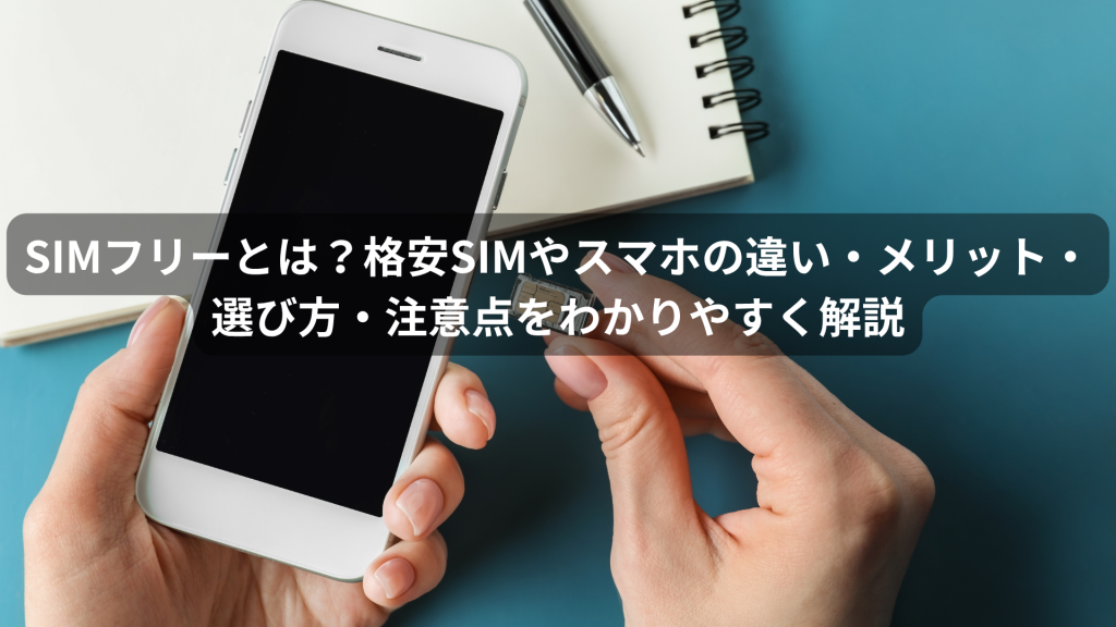 SIMフリーとは？格安SIMやスマホの違い・メリット・選び方・注意点をわかりやすく解説