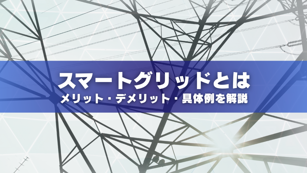 スマートグリッドとは？メリット・デメリットや具体例を詳しく解説