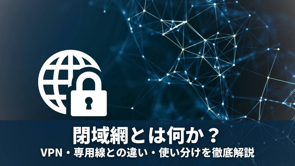 閉域網とは何か？VPN・専用線との違い・使い分けを徹底解説