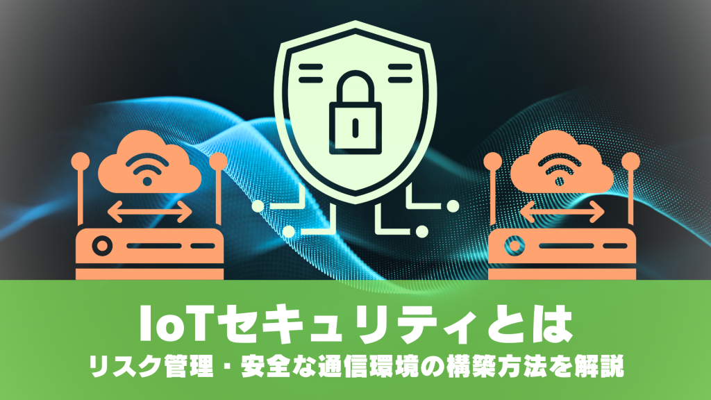 IoTセキュリティとは｜リスク管理と安全な通信環境の構築方法を解説