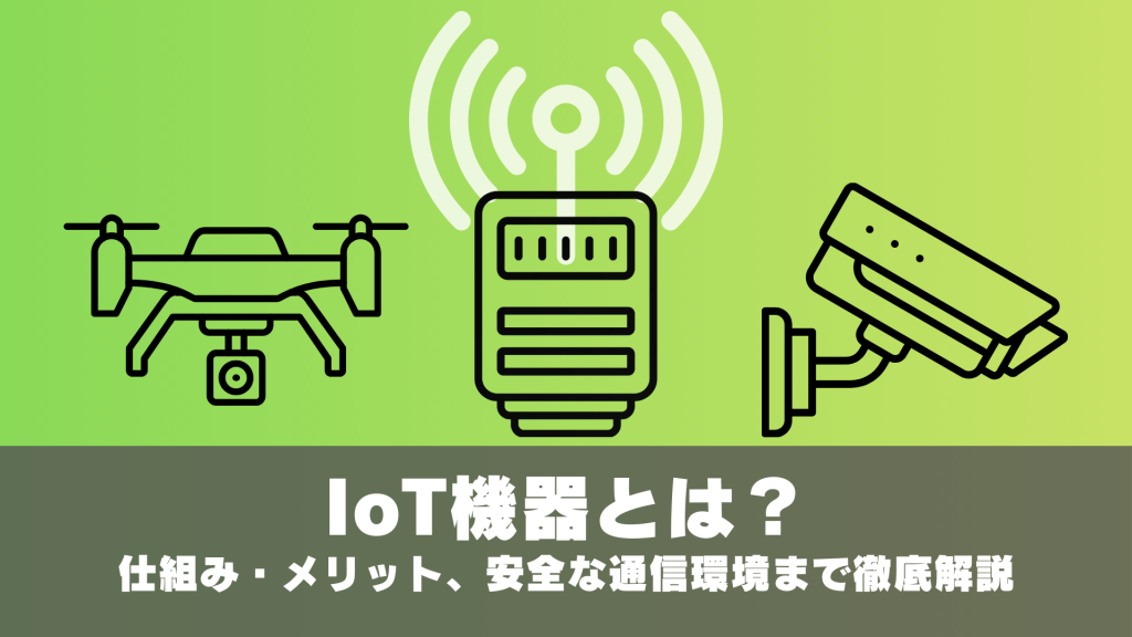 IoT機器とは？仕組み・メリット、安全な通信環境（SIM・閉域網）まで徹底解説