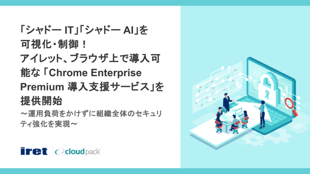 ブラウザ起点で「シャドーIT」「シャドーAI」を可視化・統制する導入支援を開始—アイレットが「Chrome Enterprise Premium 導入支援サービス」を提供