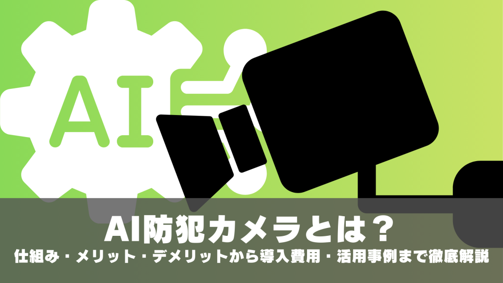 AI防犯カメラとは？仕組み・メリット・デメリットから導入費用・活用事例まで徹底解説