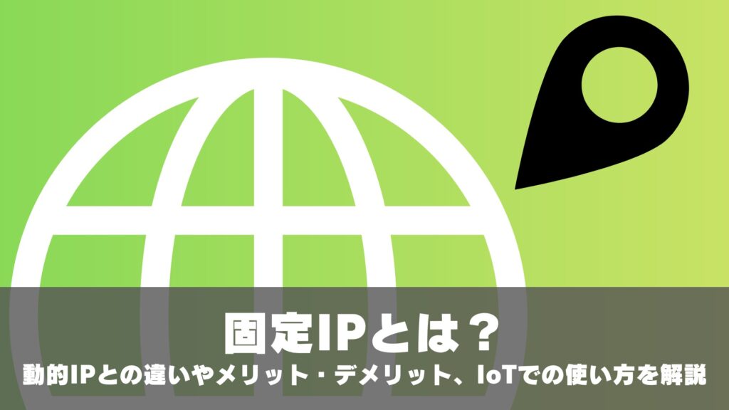  固定IPとは？動的IPとの違いやメリット・デメリット、IoT・遠隔監視での使い方を解説
