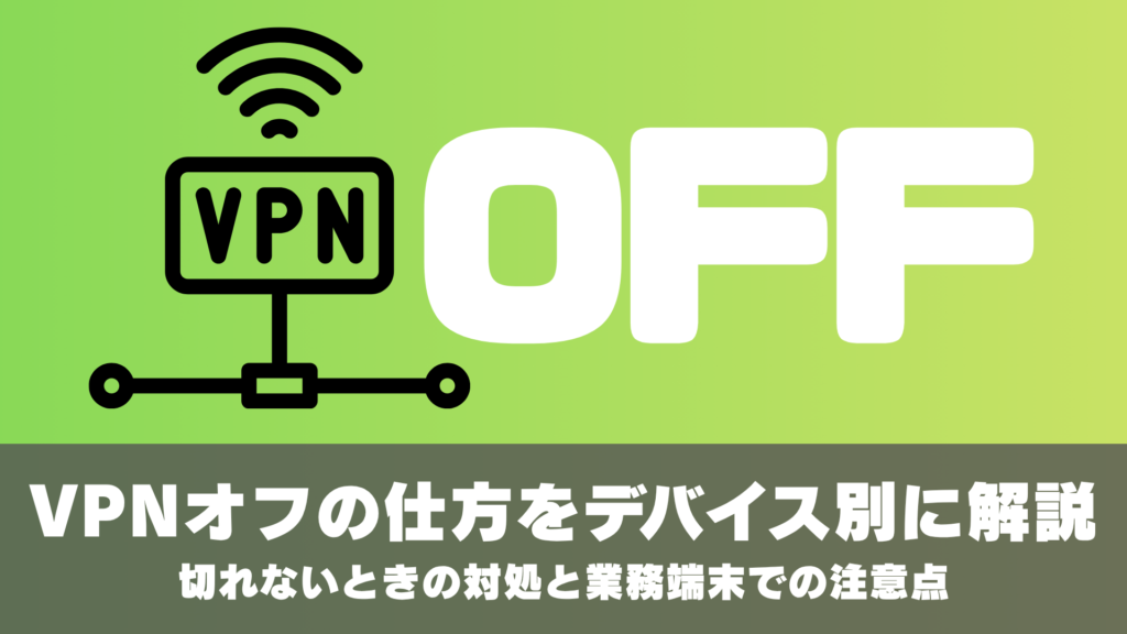 VPNのオフの仕方をデバイス別に解説。切れないときの対処と業務端末での注意点